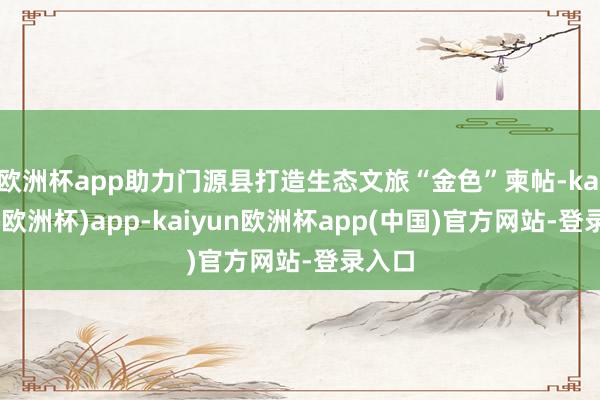 欧洲杯app助力门源县打造生态文旅“金色”柬帖-kaiyun(欧洲杯)app-kaiyun欧洲杯app(中国)官方网站-登录入口