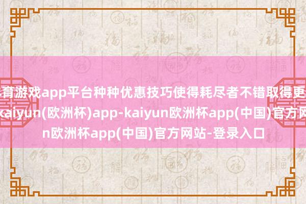 体育游戏app平台种种优惠技巧使得耗尽者不错取得更具价值的遴荐-kaiyun(欧洲杯)app-kaiyun欧洲杯app(中国)官方网站-登录入口
