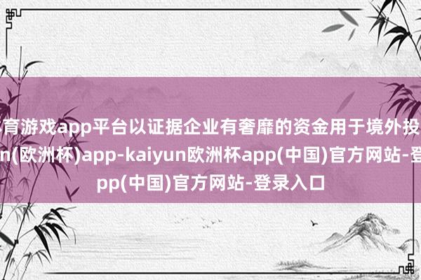 体育游戏app平台以证据企业有奢靡的资金用于境外投资-kaiyun(欧洲杯)app-kaiyun欧洲杯app(中国)官方网站-登录入口