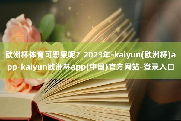 欧洲杯体育可恶果呢？2023年-kaiyun(欧洲杯)app-kaiyun欧洲杯app(中国)官方网站-登录入口