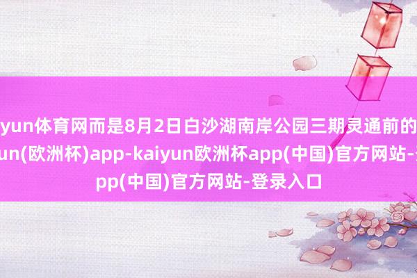 开yun体育网而是8月2日白沙湖南岸公园三期灵通前的预热-kaiyun(欧洲杯)app-kaiyun欧洲杯app(中国)官方网站-登录入口