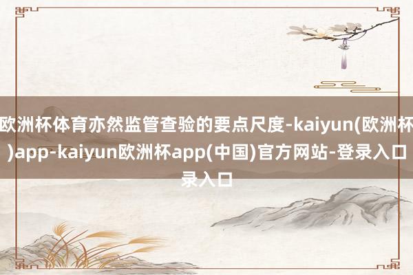 欧洲杯体育亦然监管查验的要点尺度-kaiyun(欧洲杯)app-kaiyun欧洲杯app(中国)官方网站-登录入口