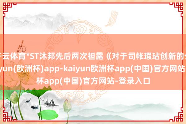 开云体育*ST沐邦先后两次袒露《对于司帐瑕玷创新的公告》-kaiyun(欧洲杯)app-kaiyun欧洲杯app(中国)官方网站-登录入口