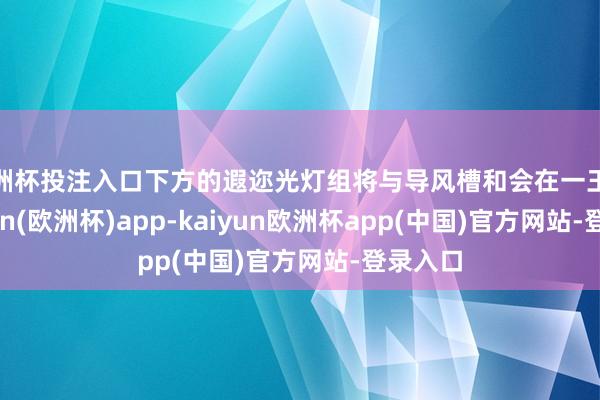 欧洲杯投注入口下方的遐迩光灯组将与导风槽和会在一王人-kaiyun(欧洲杯)app-kaiyun欧洲杯app(中国)官方网站-登录入口