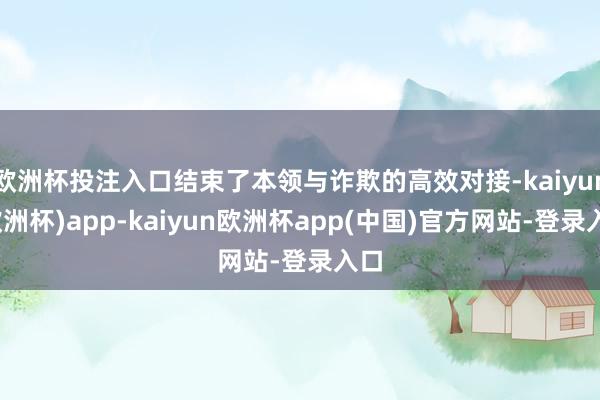 欧洲杯投注入口结束了本领与诈欺的高效对接-kaiyun(欧洲杯)app-kaiyun欧洲杯app(中国)官方网站-登录入口