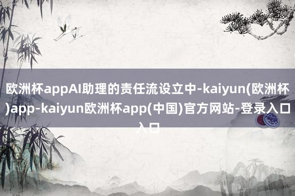 欧洲杯appAI助理的责任流设立中-kaiyun(欧洲杯)app-kaiyun欧洲杯app(中国)官方网站-登录入口