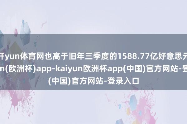 开yun体育网也高于旧年三季度的1588.77亿好意思元-kaiyun(欧洲杯)app-kaiyun欧洲杯app(中国)官方网站-登录入口
