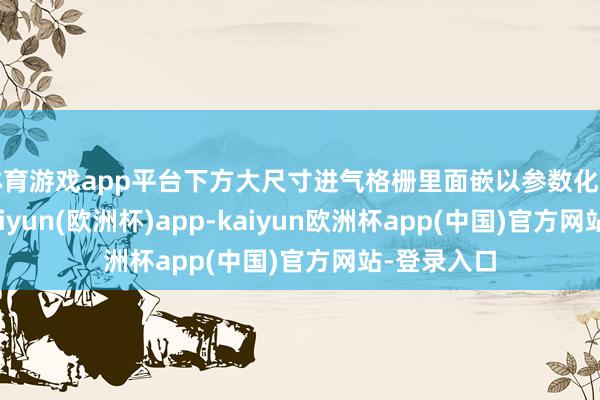 体育游戏app平台下方大尺寸进气格栅里面嵌以参数化点阵元素-kaiyun(欧洲杯)app-kaiyun欧洲杯app(中国)官方网站-登录入口