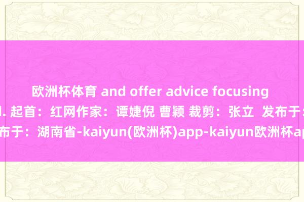 欧洲杯体育 and offer advice focusing on people’s livelihood. 起首：红网作家：谭婕倪 曹颖 裁剪：张立  发布于：湖南省-kaiyun(欧洲杯)app-kaiyun欧洲杯app(中国)官方网站-登录入口