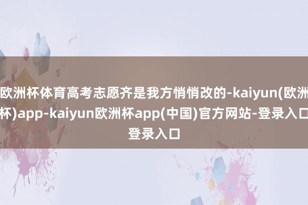 欧洲杯体育高考志愿齐是我方悄悄改的-kaiyun(欧洲杯)app-kaiyun欧洲杯app(中国)官方网站-登录入口