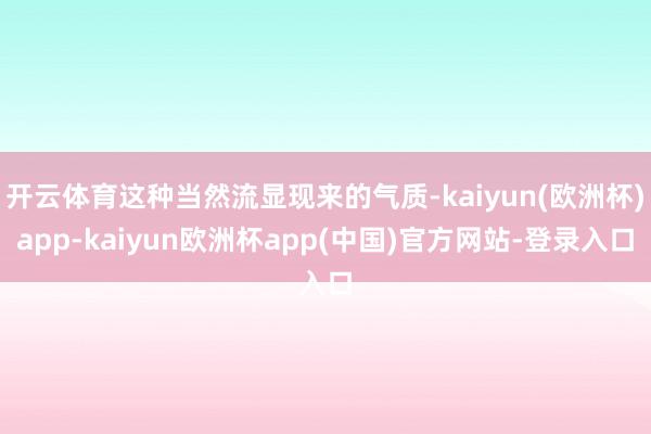 开云体育这种当然流显现来的气质-kaiyun(欧洲杯)app-kaiyun欧洲杯app(中国)官方网站-登录入口