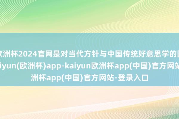 欧洲杯2024官网是对当代方针与中国传统好意思学的圆善长入-kaiyun(欧洲杯)app-kaiyun欧洲杯app(中国)官方网站-登录入口