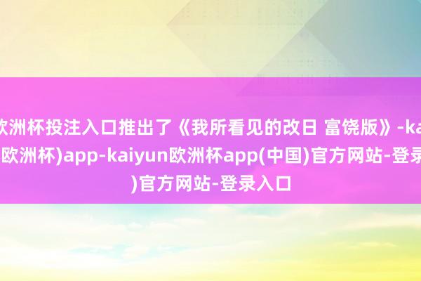 欧洲杯投注入口推出了《我所看见的改日 富饶版》-kaiyun(欧洲杯)app-kaiyun欧洲杯app(中国)官方网站-登录入口