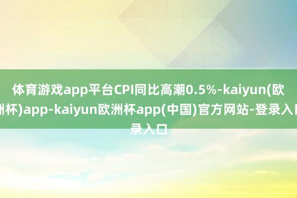 体育游戏app平台CPI同比高潮0.5%-kaiyun(欧洲杯)app-kaiyun欧洲杯app(中国)官方网站-登录入口