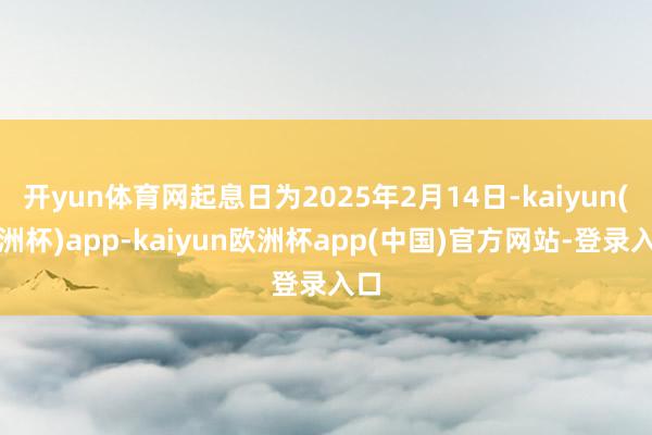 开yun体育网起息日为2025年2月14日-kaiyun(欧洲杯)app-kaiyun欧洲杯app(中国)官方网站-登录入口
