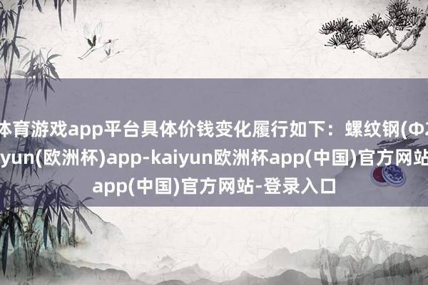 体育游戏app平台具体价钱变化履行如下：　　螺纹钢(Φ20mm-kaiyun(欧洲杯)app-kaiyun欧洲杯app(中国)官方网站-登录入口