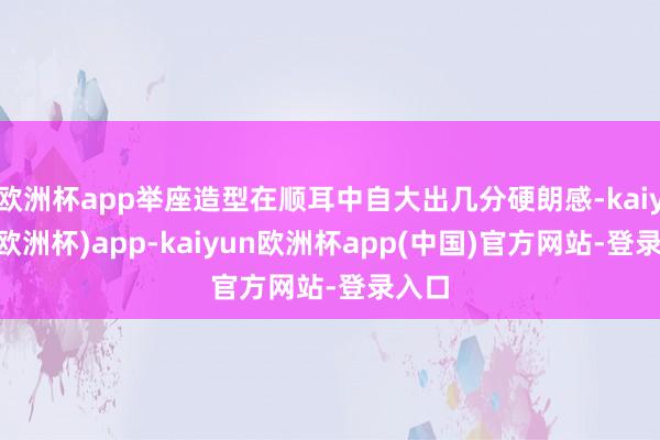 欧洲杯app举座造型在顺耳中自大出几分硬朗感-kaiyun(欧洲杯)app-kaiyun欧洲杯app(中国)官方网站-登录入口