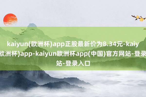 kaiyun(欧洲杯)app正股最新价为8.34元-kaiyun(欧洲杯)app-kaiyun欧洲杯app(中国)官方网站-登录入口