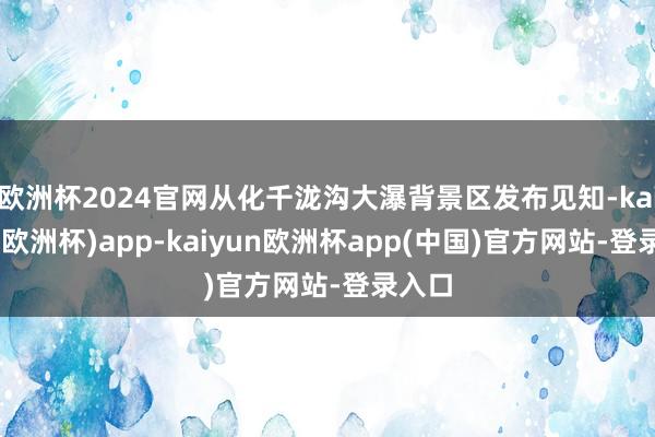 欧洲杯2024官网从化千泷沟大瀑背景区发布见知-kaiyun(欧洲杯)app-kaiyun欧洲杯app(中国)官方网站-登录入口