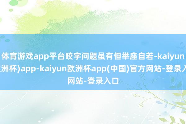 体育游戏app平台咬字问题虽有但举座自若-kaiyun(欧洲杯)app-kaiyun欧洲杯app(中国)官方网站-登录入口