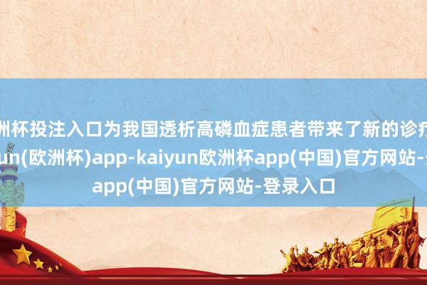 欧洲杯投注入口为我国透析高磷血症患者带来了新的诊疗选定-kaiyun(欧洲杯)app-kaiyun欧洲杯app(中国)官方网站-登录入口