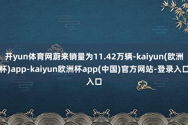 开yun体育网蔚来销量为11.42万辆-kaiyun(欧洲杯)app-kaiyun欧洲杯app(中国)官方网站-登录入口