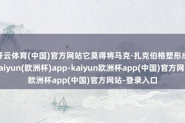 开云体育(中国)官方网站它莫得将马克·扎克伯格塑形成完整偶像-kaiyun(欧洲杯)app-kaiyun欧洲杯app(中国)官方网站-登录入口