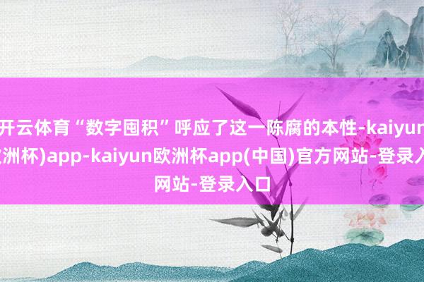 开云体育“数字囤积”呼应了这一陈腐的本性-kaiyun(欧洲杯)app-kaiyun欧洲杯app(中国)官方网站-登录入口