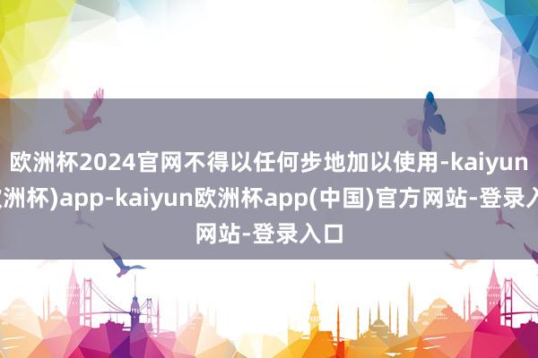 欧洲杯2024官网不得以任何步地加以使用-kaiyun(欧洲杯)app-kaiyun欧洲杯app(中国)官方网站-登录入口