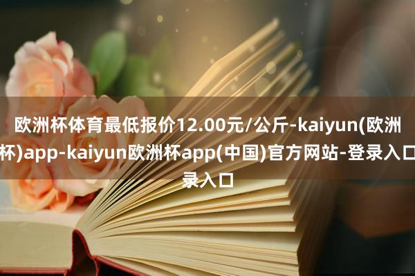 欧洲杯体育最低报价12.00元/公斤-kaiyun(欧洲杯)app-kaiyun欧洲杯app(中国)官方网站-登录入口