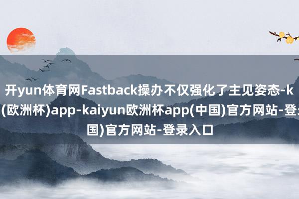 开yun体育网Fastback操办不仅强化了主见姿态-kaiyun(欧洲杯)app-kaiyun欧洲杯app(中国)官方网站-登录入口