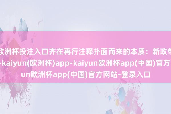 欧洲杯投注入口　　齐在再行注释扑面而来的本质：新政带来的剧烈轰动-kaiyun(欧洲杯)app-kaiyun欧洲杯app(中国)官方网站-登录入口