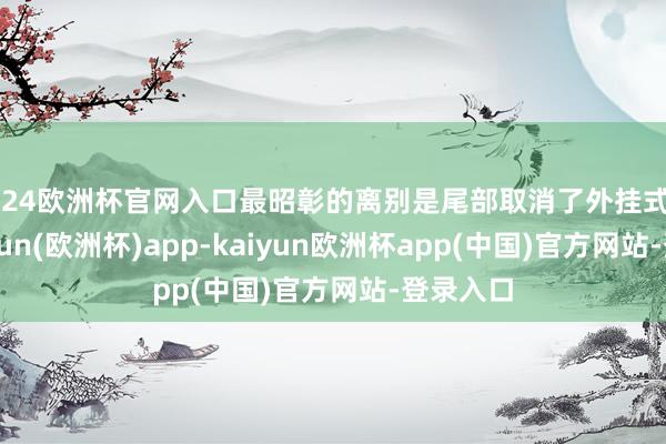 2024欧洲杯官网入口最昭彰的离别是尾部取消了外挂式备胎-kaiyun(欧洲杯)app-kaiyun欧洲杯app(中国)官方网站-登录入口