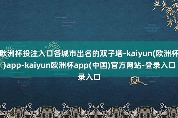 欧洲杯投注入口各城市出名的双子塔-kaiyun(欧洲杯)app-kaiyun欧洲杯app(中国)官方网站-登录入口