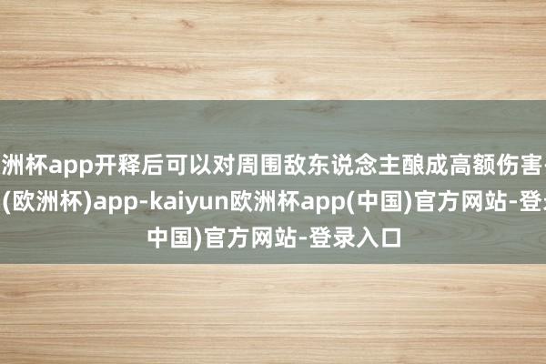 欧洲杯app开释后可以对周围敌东说念主酿成高额伤害-kaiyun(欧洲杯)app-kaiyun欧洲杯app(中国)官方网站-登录入口