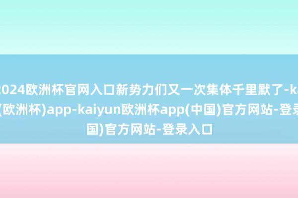 2024欧洲杯官网入口新势力们又一次集体千里默了-kaiyun(欧洲杯)app-kaiyun欧洲杯app(中国)官方网站-登录入口
