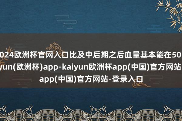 2024欧洲杯官网入口比及中后期之后血量基本能在50%以上-kaiyun(欧洲杯)app-kaiyun欧洲杯app(中国)官方网站-登录入口