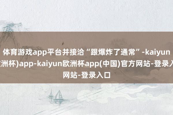 体育游戏app平台并接洽“跟爆炸了通常”-kaiyun(欧洲杯)app-kaiyun欧洲杯app(中国)官方网站-登录入口