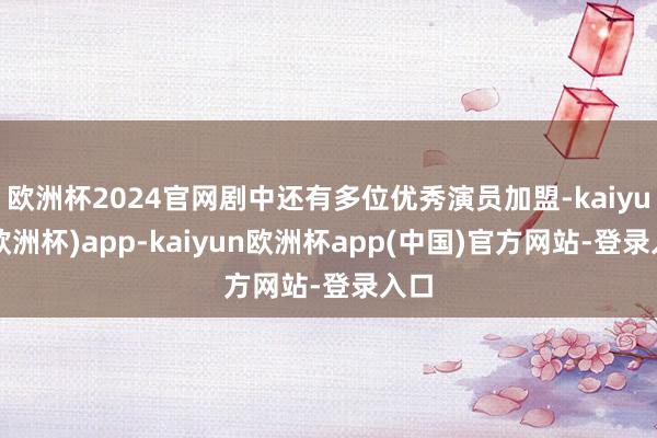 欧洲杯2024官网剧中还有多位优秀演员加盟-kaiyun(欧洲杯)app-kaiyun欧洲杯app(中国)官方网站-登录入口