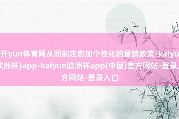 开yun体育网从而制定愈加个性化的营销政策-kaiyun(欧洲杯)app-kaiyun欧洲杯app(中国)官方网站-登录入口