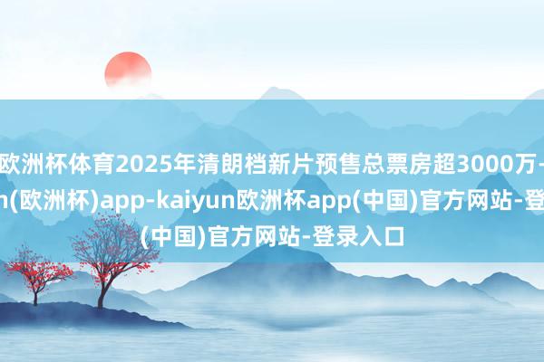 欧洲杯体育2025年清朗档新片预售总票房超3000万-kaiyun(欧洲杯)app-kaiyun欧洲杯app(中国)官方网站-登录入口