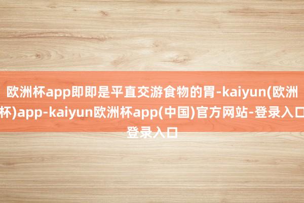 欧洲杯app即即是平直交游食物的胃-kaiyun(欧洲杯)app-kaiyun欧洲杯app(中国)官方网站-登录入口