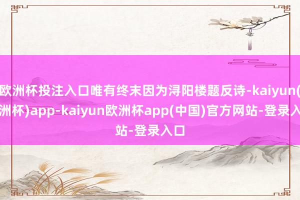 欧洲杯投注入口唯有终末因为浔阳楼题反诗-kaiyun(欧洲杯)app-kaiyun欧洲杯app(中国)官方网站-登录入口