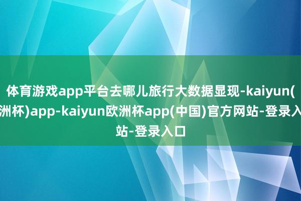 体育游戏app平台去哪儿旅行大数据显现-kaiyun(欧洲杯)app-kaiyun欧洲杯app(中国)官方网站-登录入口