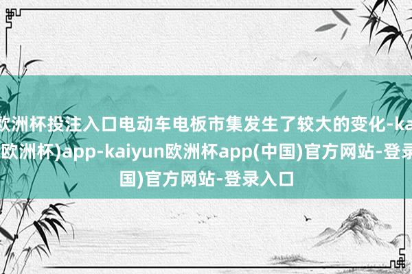 欧洲杯投注入口电动车电板市集发生了较大的变化-kaiyun(欧洲杯)app-kaiyun欧洲杯app(中国)官方网站-登录入口