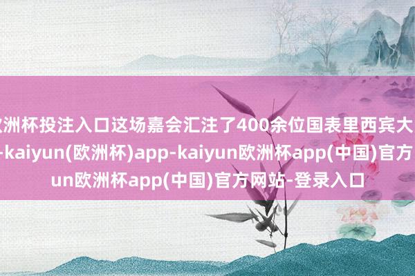 欧洲杯投注入口这场嘉会汇注了400余位国表里西宾大师及一线扩充者-kaiyun(欧洲杯)app-kaiyun欧洲杯app(中国)官方网站-登录入口