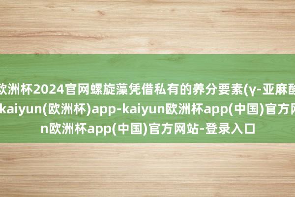 欧洲杯2024官网螺旋藻凭借私有的养分要素(γ-亚麻酸、藻多糖等)-kaiyun(欧洲杯)app-kaiyun欧洲杯app(中国)官方网站-登录入口
