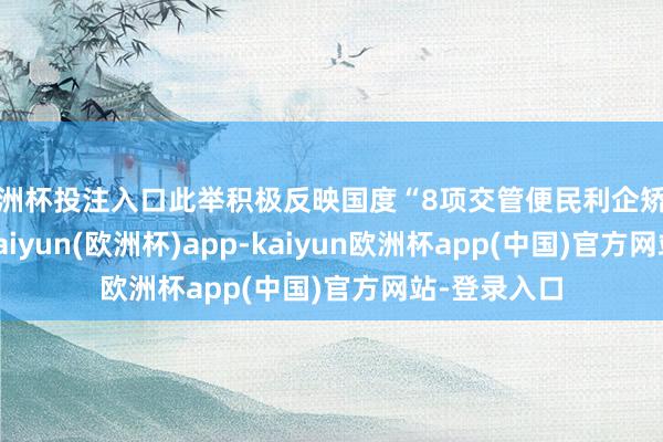 欧洲杯投注入口此举积极反映国度“8项交管便民利企矫正新法子”-kaiyun(欧洲杯)app-kaiyun欧洲杯app(中国)官方网站-登录入口