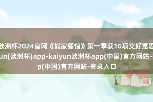 欧洲杯2024官网　　《熊家餐馆》第一季获10项艾好意思奖-kaiyun(欧洲杯)app-kaiyun欧洲杯app(中国)官方网站-登录入口