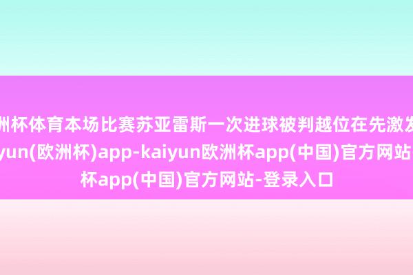 欧洲杯体育本场比赛苏亚雷斯一次进球被判越位在先激发了争议-kaiyun(欧洲杯)app-kaiyun欧洲杯app(中国)官方网站-登录入口